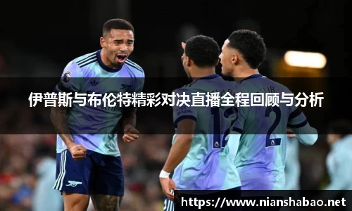 伊普斯与布伦特精彩对决直播全程回顾与分析